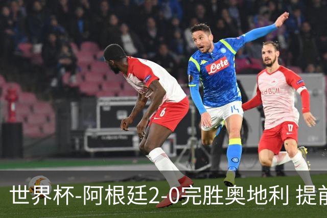 世界杯-阿根廷2-0完胜奥地利 提前一轮小组出线