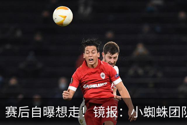 赛后自曝想走！镜报：小蜘蛛团队曾礼貌告知阿森纳，他只想去巴萨