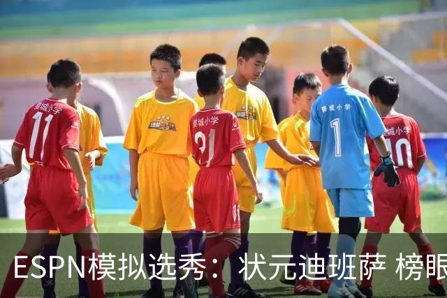 ESPN模拟选秀：状元迪班萨 榜眼彼德森 探花布泽尔 4号秀威尔逊